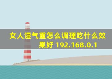 女人湿气重怎么调理吃什么效果好 192.168.0.1